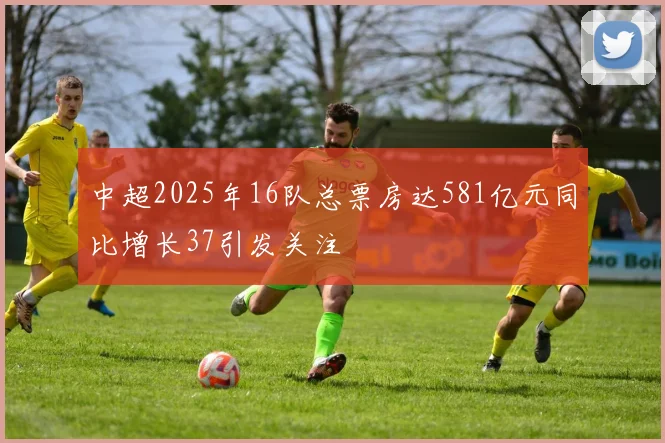 中超2025年16队总票房达581亿元同比增长37引发关注
