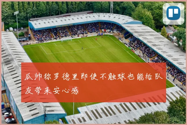 瓜帅称罗德里即使不触球也能给队友带来安心感