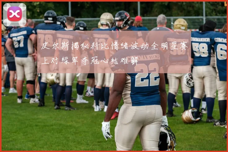 皮尔斯揭秘科比情绪波动全明星赛上对绿军夺冠心结难解