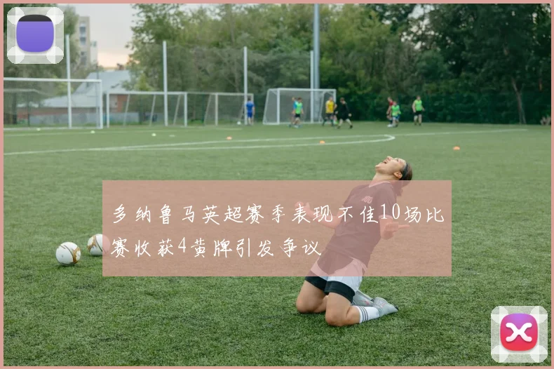 多纳鲁马英超赛季表现不佳10场比赛收获4黄牌引发争议