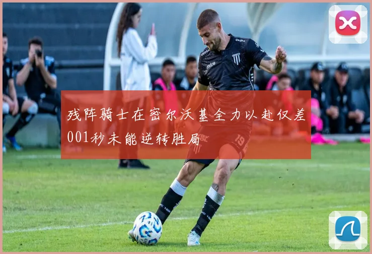 残阵骑士在密尔沃基全力以赴仅差001秒未能逆转胜局
