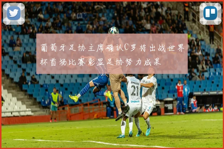 葡萄牙足协主席确认C罗将出战世界杯首场比赛彰显足协努力成果
