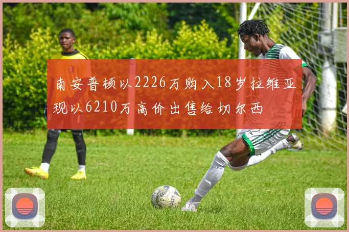 南安普顿以2226万购入18岁拉维亚现以6210万高价出售给切尔西