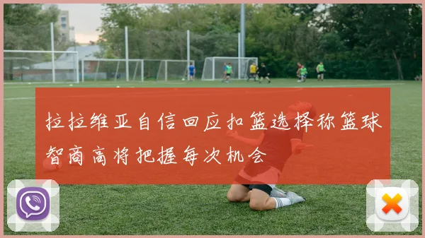拉拉维亚自信回应扣篮选择称篮球智商高将把握每次机会