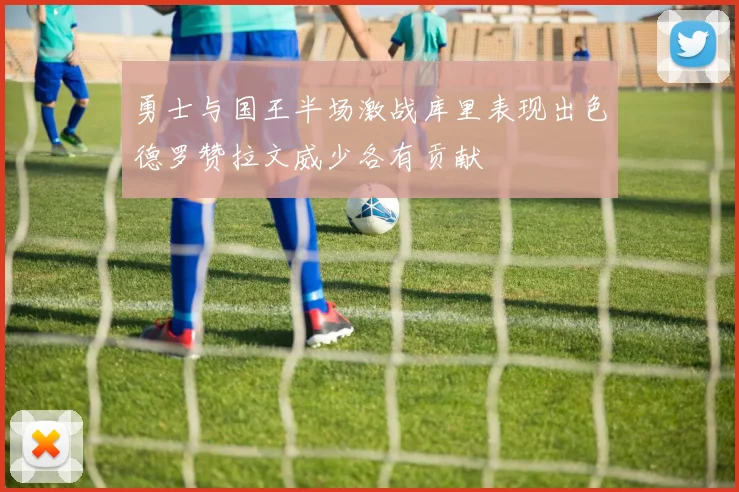 勇士与国王半场激战库里表现出色德罗赞拉文威少各有贡献