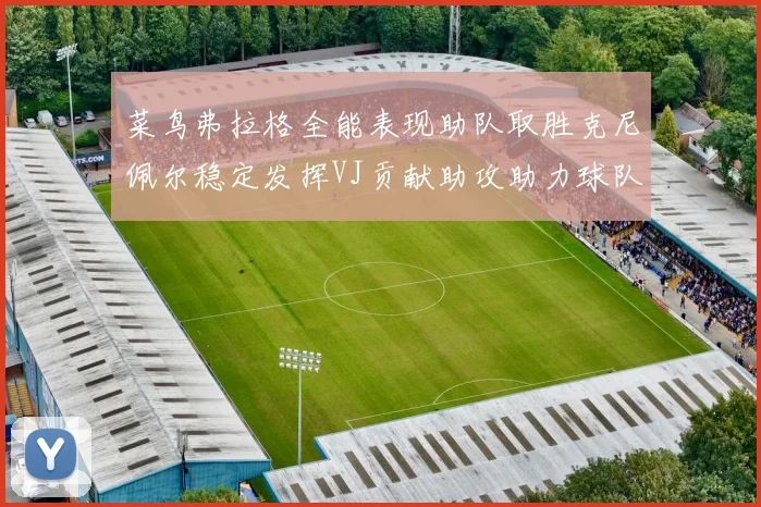 菜鸟弗拉格全能表现助队取胜克尼佩尔稳定发挥VJ贡献助攻助力球队进攻