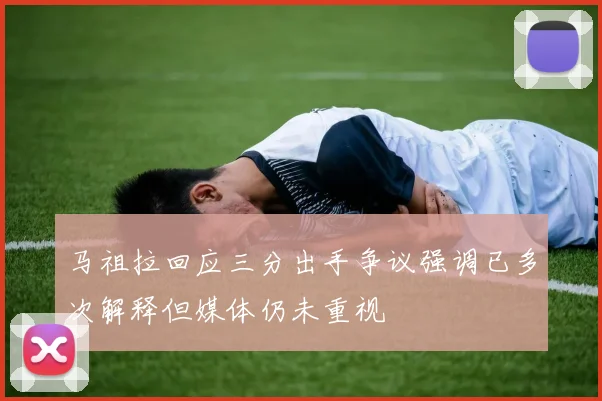马祖拉回应三分出手争议强调已多次解释但媒体仍未重视