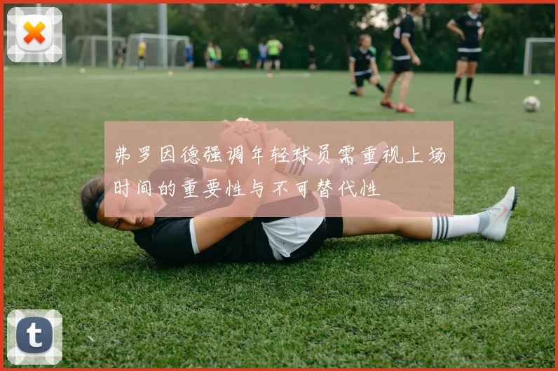 弗罗因德强调年轻球员需重视上场时间的重要性与不可替代性