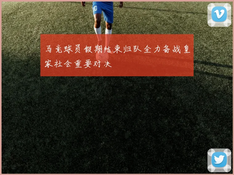 马竞球员假期结束归队全力备战皇家社会重要对决