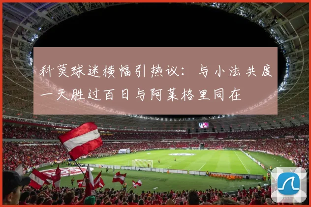 科莫球迷横幅引热议：与小法共度一天胜过百日与阿莱格里同在