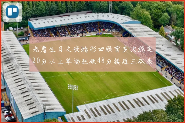 老詹生日之夜精彩回顾曾多次稳定20分以上单场狂砍48分接近三双表现