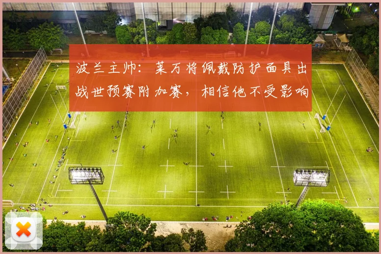 波兰主帅：莱万将佩戴防护面具出战世预赛附加赛，相信他不受影响