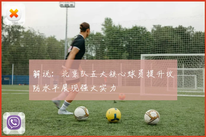 解说：北京队五大核心球员提升攻防水平展现强大实力
