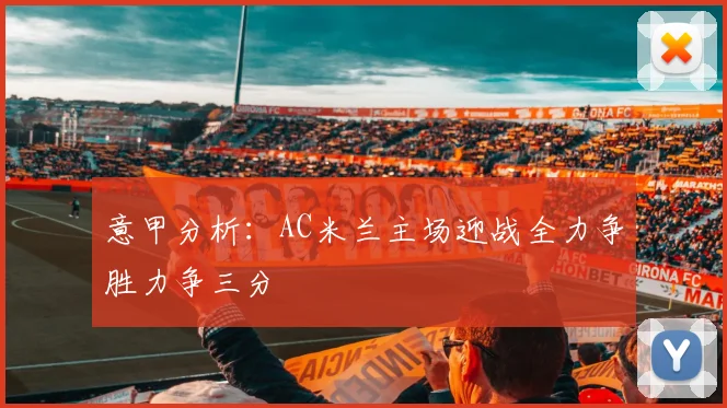 意甲分析：AC米兰主场迎战全力争胜力争三分