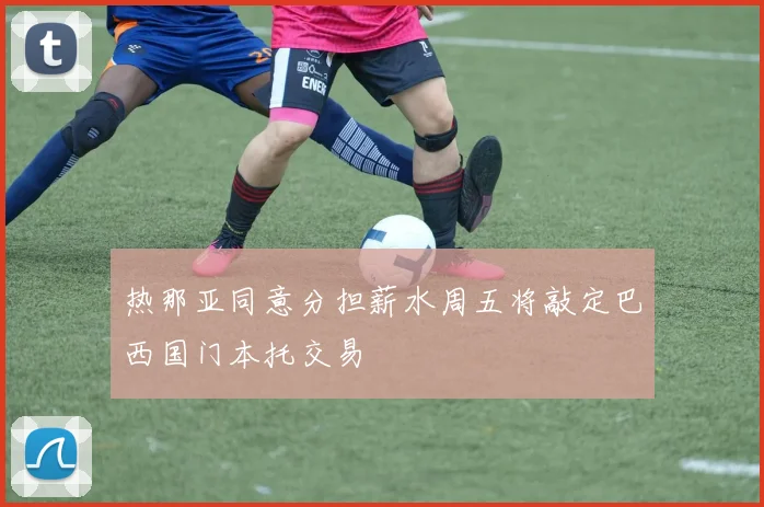 热那亚同意分担薪水周五将敲定巴西国门本托交易