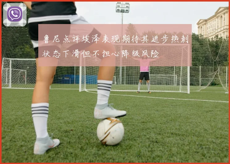 鲁尼点评埃泽表现期待其进步热刺状态下滑但不担心降级风险