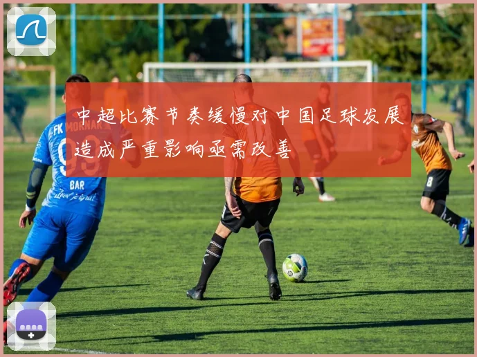 中超比赛节奏缓慢对中国足球发展造成严重影响亟需改善