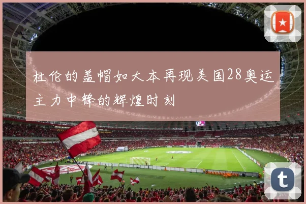 杜伦的盖帽如大本再现美国28奥运主力中锋的辉煌时刻