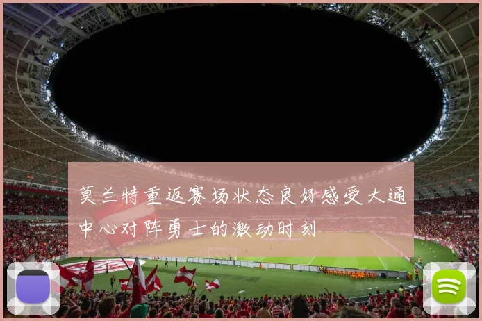 莫兰特重返赛场状态良好感受大通中心对阵勇士的激动时刻
