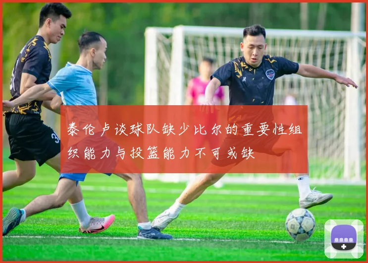 泰伦卢谈球队缺少比尔的重要性组织能力与投篮能力不可或缺