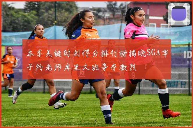 本季关键时刻得分排行榜揭晓SGA华子约老师库里文班争夺激烈