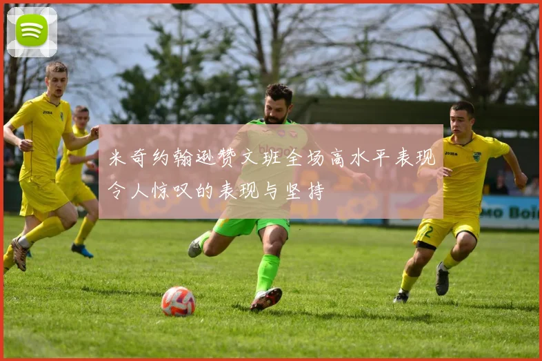 米奇约翰逊赞文班全场高水平表现令人惊叹的表现与坚持