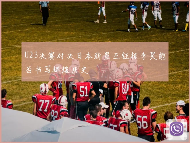 U23决赛对决日本新星王钰栋李昊能否书写辉煌历史