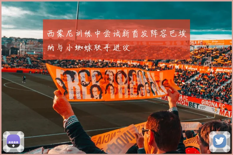 西蒙尼训练中尝试新首发阵容巴埃纳与小蜘蛛联手进攻